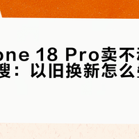 “iPhone 18 Pro卖不动了”冲上热搜：以旧换新怎么叠补贴才划算？