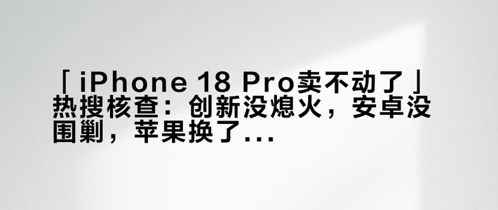「iPhone 18 Pro卖不动了」热搜核查：创新没熄火，安卓没围剿，苹果换了种卖法