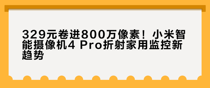 329元卷进800万像素！小米智能摄像机4 Pro折射家用监控新趋势
