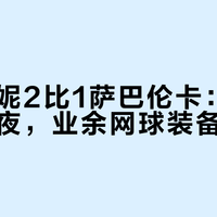 看李吉妮2比1萨巴伦卡：武网爆冷之夜，业余网球装备怎么选？