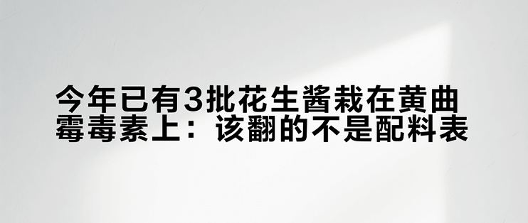 今年已有3批花生酱栽在黄曲霉毒素上：该翻的不是配料表