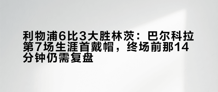 利物浦6比3大胜林茨：巴尔科拉第7场生涯首戴帽，终场前那14分钟仍需复盘
