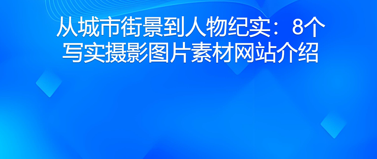 从城市街景到人物纪实：8个写实摄影图片素材网站介绍
