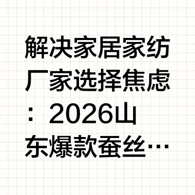 解决家居家纺厂家选择焦虑：2026山东爆款蚕丝被真实测评