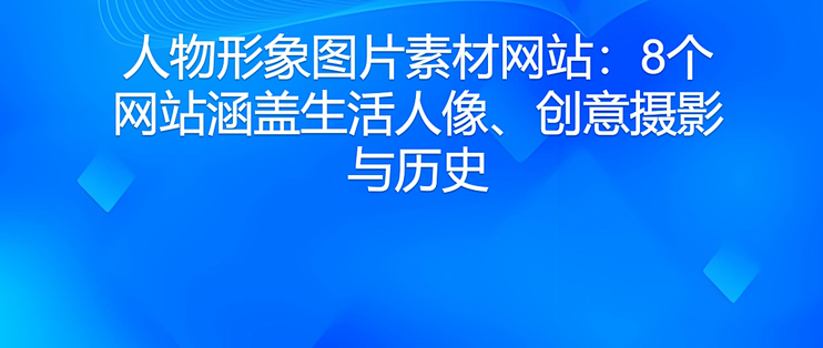 人物形象图片素材网站：8个网站涵盖生活人像、创意摄影与历史