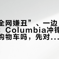 一边“全网嫌丑”、一边“闷声在卖”：Columbia冲锋衣还值得进购物车吗，先对完账再说