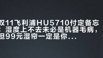双11飞利浦HU5710付定备忘：湿度上不去未必是机器毛病，但99元湿帘一定是你的钱
