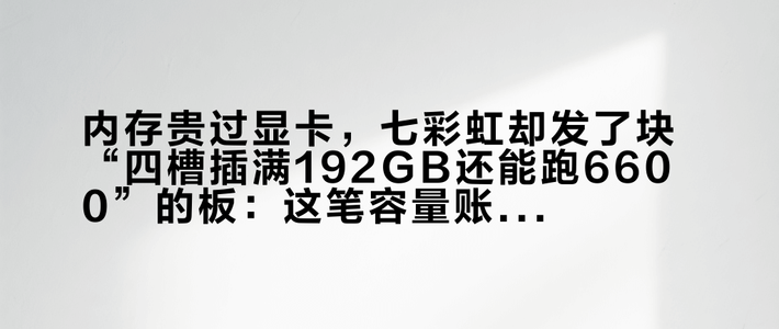 内存贵过显卡，七彩虹却发了块“四槽插满192GB还能跑6600”的板：这笔容量账，本地AI党动手前先算完
