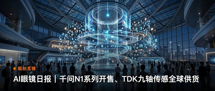 极刻觅镜 | AI眼镜日报｜千问N1系列开售、TDK九轴传…