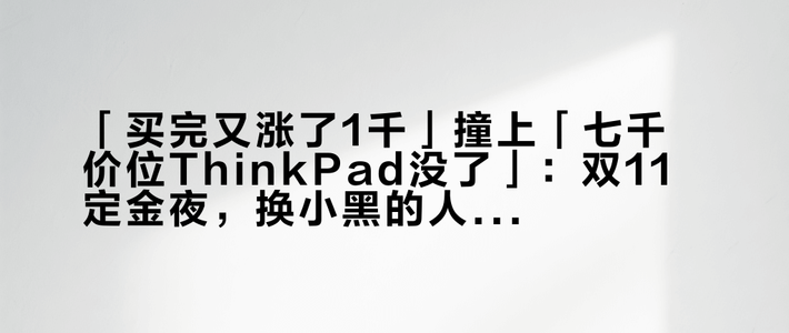 「买完又涨了1千」撞上「七千价位ThinkPad没了」：双11定金夜，换小黑的人付定金前先把底价、货架、退路这三本账对完