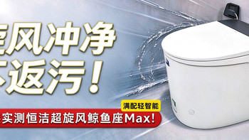 旋风冲净不返污!45楼实测恒洁超旋风鲸鱼座Max!不愧是满配轻智能