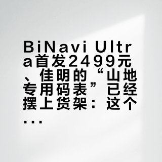 BiNavi Ultra首发2499元、佳明的“山地专用码表”已经摆上货架：这个双11买码表前，先盘一盘码表在山里会怎么死