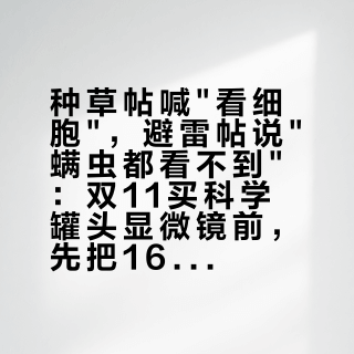 种草帖喊"看细胞"，避雷帖说"螨虫都看不到"：双11买科学罐头显微镜前，先把1600倍、250倍和教材的真实要求对上账