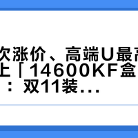 「第三次涨价、高端U最高加两成」撞上「14600KF盒装杀回1160」:双11装机纠结党,20号晚8点开闸前,先把代际、现货、新变量这三本账对完
