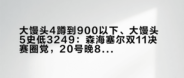 大馒头4蹲到900以下、大馒头5史低3249：森海塞尔双11决赛圈党，20号晚8点闸门前，先把价梯、代差、清仓这三本账对完