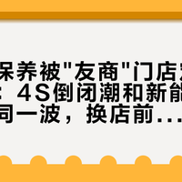 燃油车保养被"友商"门店定价到168元：4S倒闭潮和新能源抢客撞在同一波，换店前先把「价格」「认证」「质保」「窗口」四本账分家