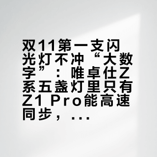 双11第一支闪光灯不冲“大数字”：唯卓仕Z系五盏灯里只有Z1 Pro能高速同步，Z1已几乎买不到