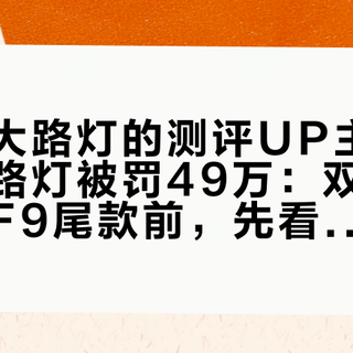 教你挑大路灯的测评UP主，因自家大路灯被罚49万：双11付飞利浦F9尾款前，先看完这四条红线