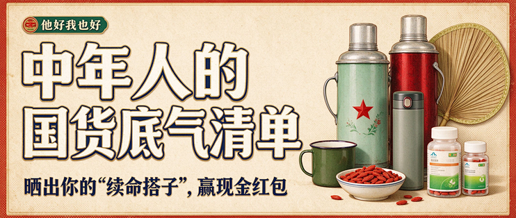 他好我也好：中年人的国货底气清单！晒出你的"续命搭子"，赢现金红包！