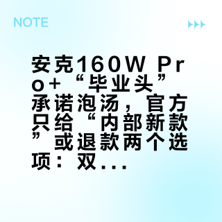 安克160W Pro+“毕业头”承诺泡汤，官方只给“内部新款”或退款两个选项：双十一蹲高端屏显头前，先对这张三品牌协议对照表
