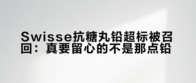 Swisse抗糖丸铅超标被召回：真要留心的不是那点铅