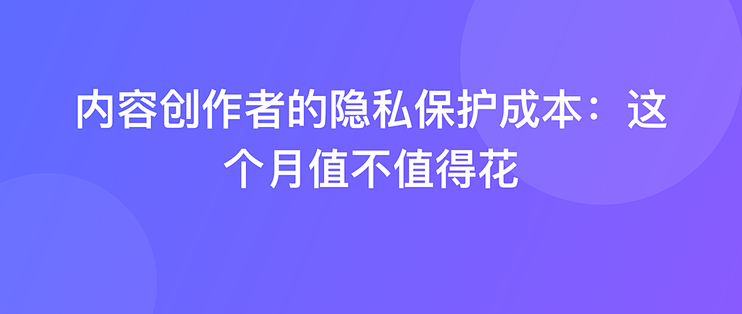 内容创作者的隐私保护成本：这个月值不值得花