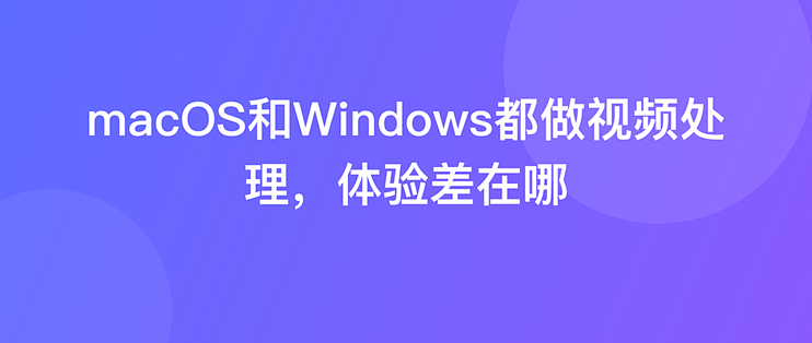 macOS和Windows都做视频处理，体验差在哪
