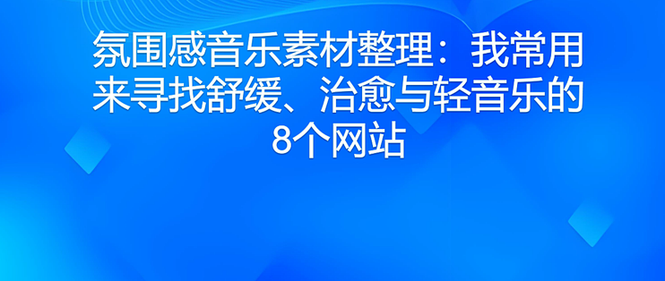 氛围感音乐素材整理：我常用来寻找舒缓、治愈与轻音乐的8个网站