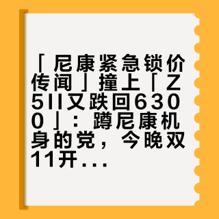 「尼康紧急锁价传闻」撞上「Z5II又跌回6300」：蹲尼康机身的党，今晚双11开闸20点前，先把地域、价梯、回调这三本账对完