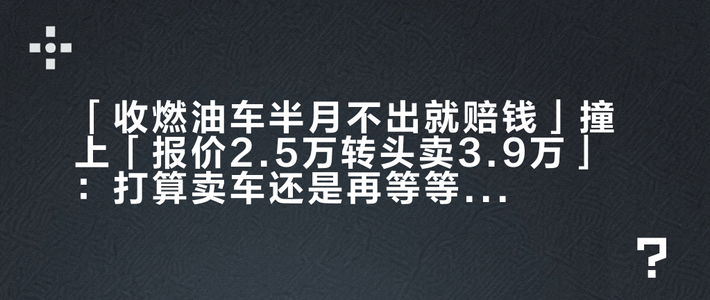 「收燃油车半月不出就赔钱」撞上「报价2.5万转头卖3.9万」：打算卖车还是再等等车主，先把价梯、渠道、时点这三本账对完