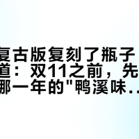 鸭溪窖复古版复刻了瓶子、没复刻出味道：双11之前，先搞清你付的是哪一年的"鸭溪味"