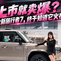 刚上市就卖爆?实探全新旅行者7,终于知道它火在哪了!