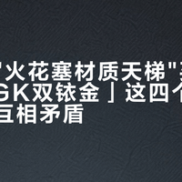 别照着"火花塞材质天梯"买东西：「NGK双铱金」这四个字，本身就互相矛盾
