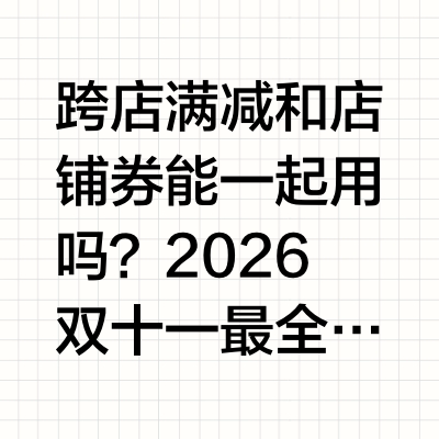 跨店满减和店铺券能一起用吗？2026双十一最全省钱攻略