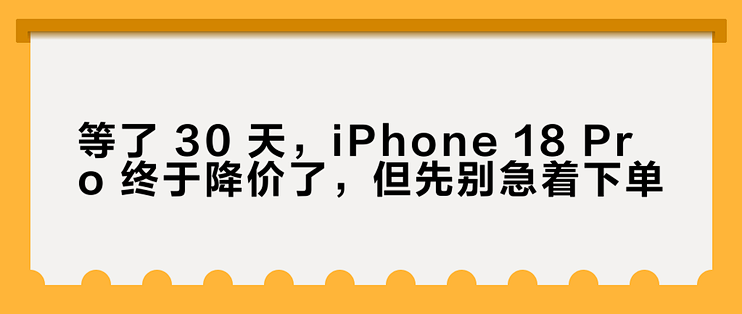 等了 30 天，iPhone 18 Pro 终于降价了，但先别急着下单