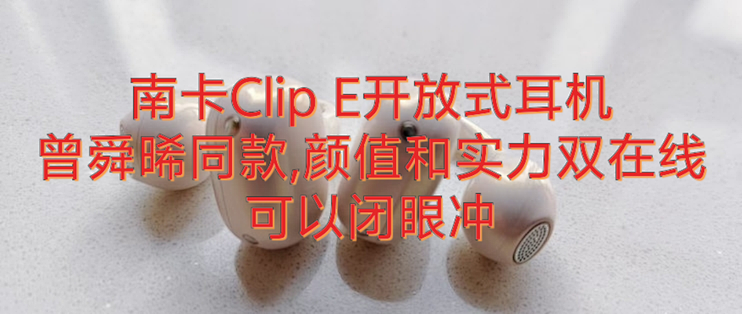 南卡Clip E开放式耳机|曾舜晞同款,颜值和实力双在线,可以闭眼冲