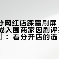 「4.8分网红店踩雷刷屏」撞上「近三成入围商家因刷评买评直接出局」：看分开店的选择党，出门前先对完注水、差评、复客这三本账