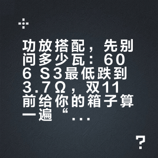 功放搭配，先别问多少瓦：606 S3最低跌到3.7Ω，双11前给你的箱子算一遍“推力账”