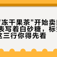 刷屏的"冻干果茶"开始卖热泡了：配料表写着白砂糖，标签却是0糖，这三行你得先看