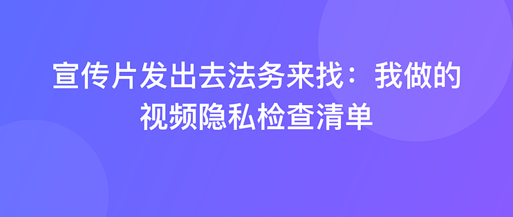 宣传片发出去法务来找：我做的视频隐私检查清单