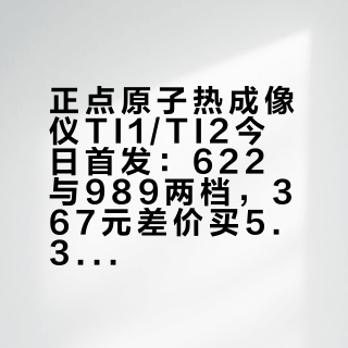 正点原子热成像仪TI1/TI2今日首发：622与989两档，367元差价买5.3倍像素，商品页没写的四件事下单前先问清