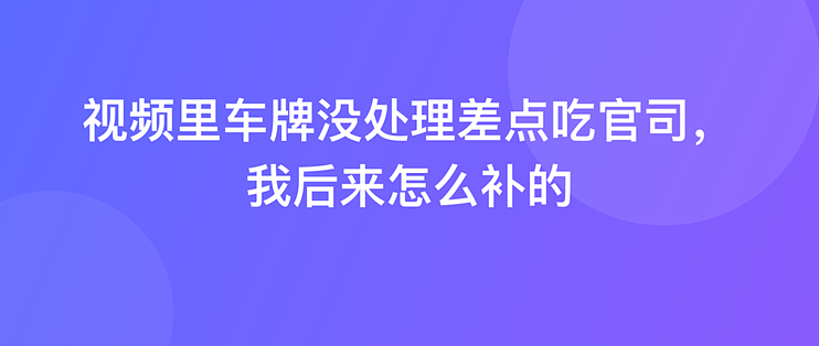 视频里车牌没处理差点吃官司，我后来怎么补的