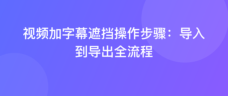 视频加字幕遮挡操作步骤：导入到导出全流程