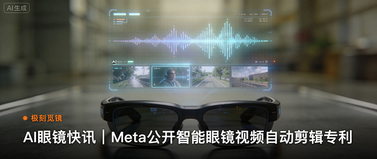 极刻觅镜 | AI眼镜快讯｜Meta公开智能眼镜视频自动剪…