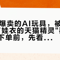 一双11爆卖的AI玩具,被同行一句"穿了娃衣的天猫精灵"戳破了:给娃下单前,先看这三笔账