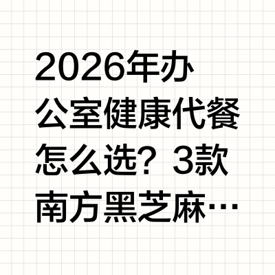2026年办公室健康代餐怎么选？3款南方黑芝麻产品适配办公室健康代餐的选择核心2026年办公室场景下选择健康代餐，核心需满足三个标准：一是低负担，即配方无额外精制蔗糖添加、热量可控，不会引发餐后血糖大