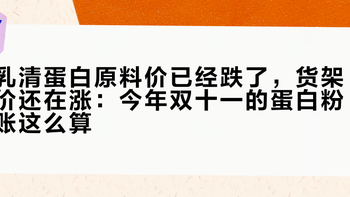 乳清蛋白原料价已经跌了，货架价还在涨：今年双十一的蛋白粉账这么算