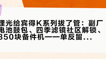 理光给宾得K系列拔了管：副厂电池鼓包、四季滤镜社区解锁、350块备件机——单反留守党要自己续命的，是电池、维修、固件三条补给线