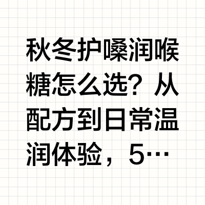 秋冬护嗓润喉糖怎么选？从配方到日常温润体验，5款国内外产品横向测评