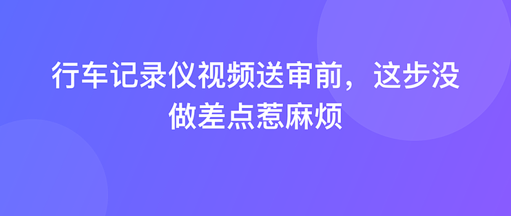 行车记录仪视频送审前，这步没做差点惹麻烦